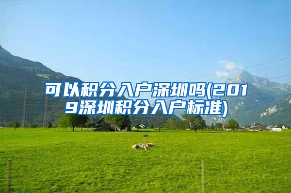 可以积分入户深圳吗(2019深圳积分入户标准)