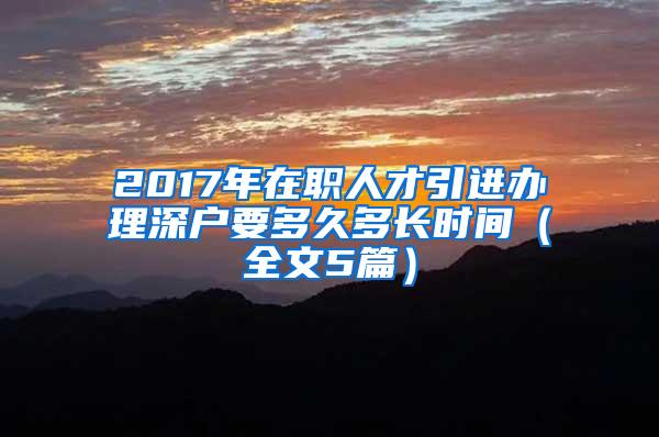 2017年在职人才引进办理深户要多久多长时间（全文5篇）