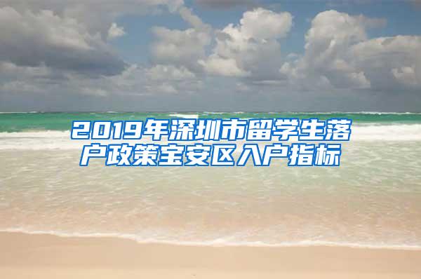 2019年深圳市留学生落户政策宝安区入户指标