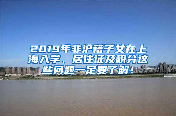 2019年非沪籍子女在上海入学，居住证及积分这些问题一定要了解！