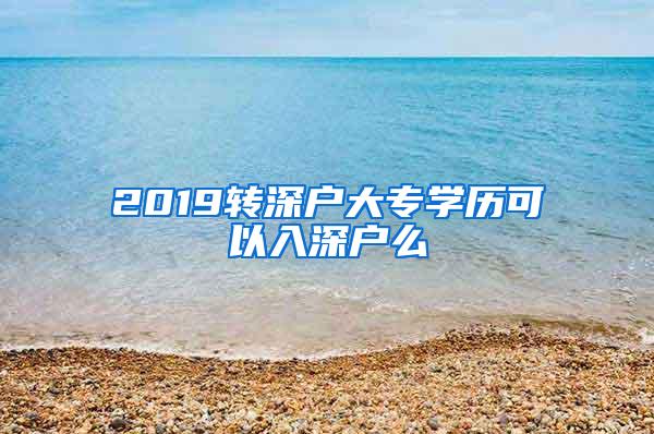 2019转深户大专学历可以入深户么