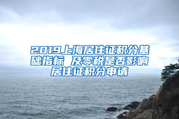 2019上海居住证积分基础指标 及零税是否影响居住证积分申请