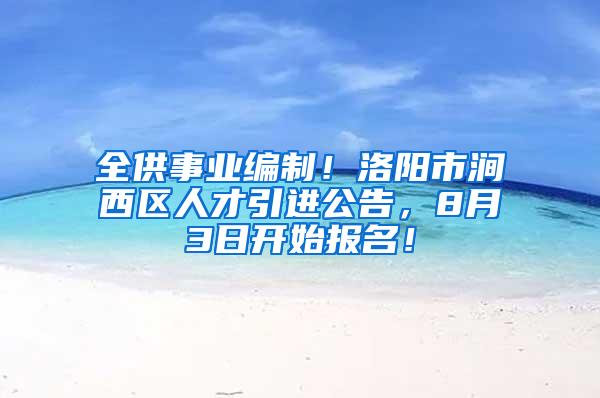 全供事业编制！洛阳市涧西区人才引进公告，8月3日开始报名！