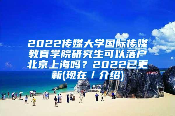 2022传媒大学国际传媒教育学院研究生可以落户北京上海吗？2022已更新(现在／介绍)