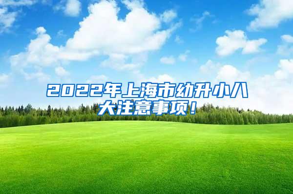 2022年上海市幼升小八大注意事项！