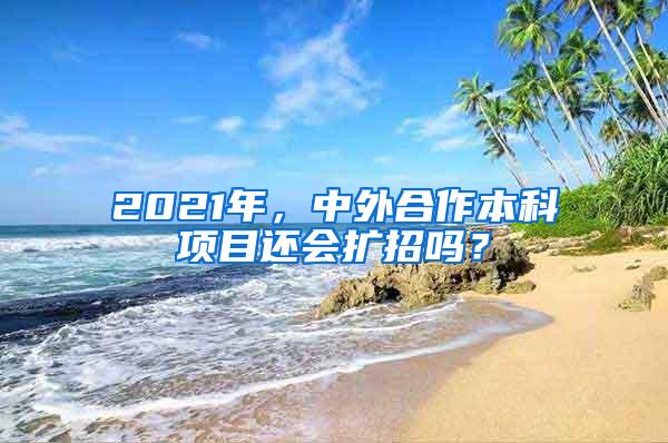 2021年，中外合作本科项目还会扩招吗？