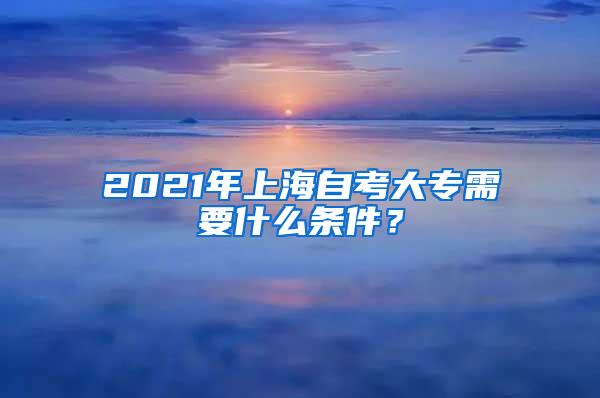 2021年上海自考大专需要什么条件？