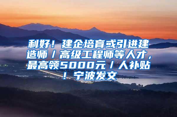 利好！建企培育或引进建造师／高级工程师等人才，最高领5000元／人补贴！宁波发文