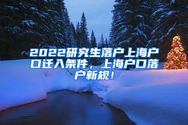 2022研究生落户上海户口迁入条件，上海户口落户新规！