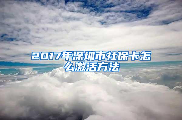 2017年深圳市社保卡怎么激活方法