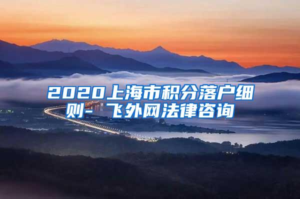 2020上海市积分落户细则- 飞外网法律咨询