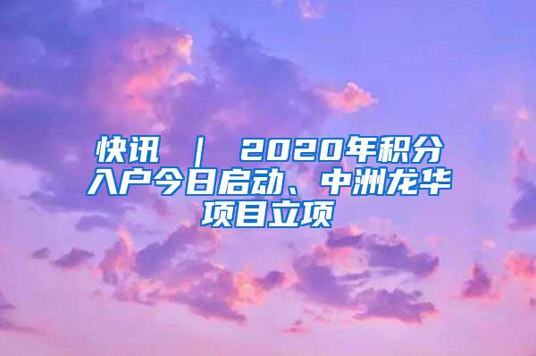 快讯 ｜ 2020年积分入户今日启动、中洲龙华项目立项