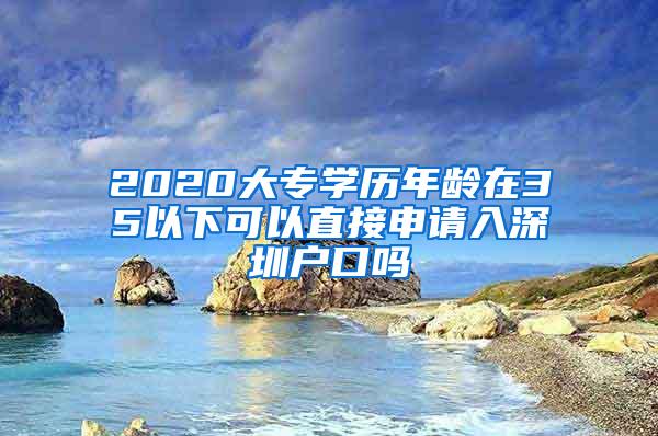 2020大专学历年龄在35以下可以直接申请入深圳户口吗