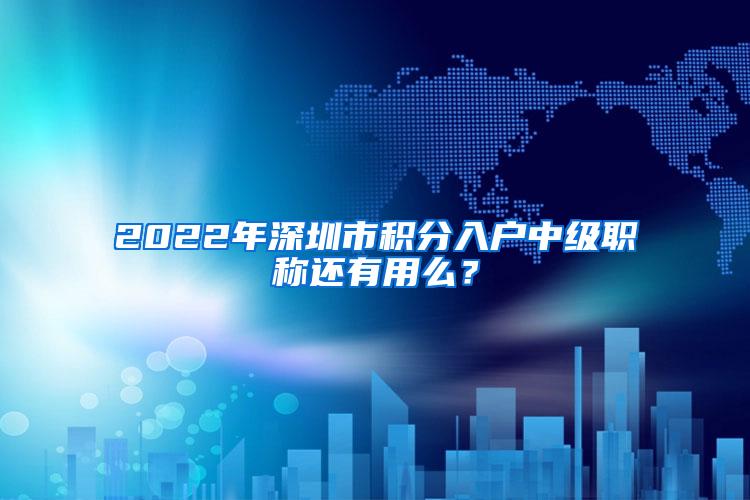 2022年深圳市积分入户中级职称还有用么？