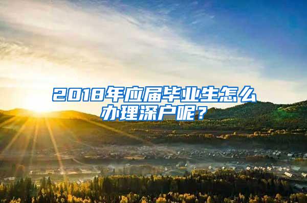 2018年应届毕业生怎么办理深户呢？