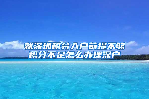 就深圳积分入户前提不够积分不足怎么办理深户