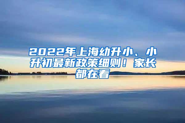 2022年上海幼升小、小升初最新政策细则！家长都在看