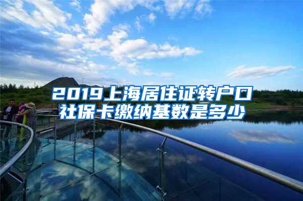 2019上海居住证转户口社保卡缴纳基数是多少