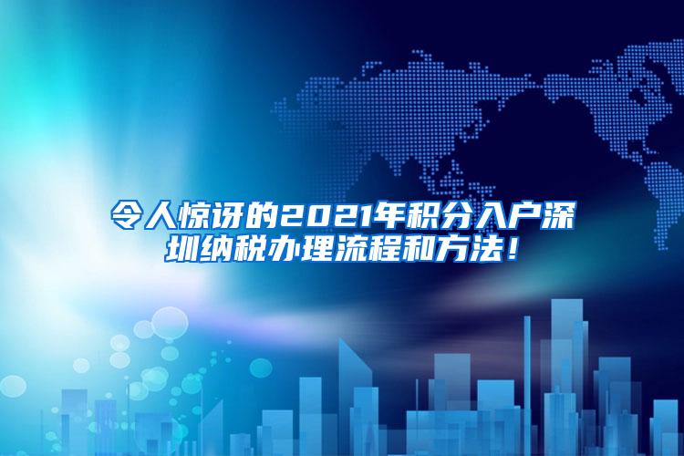 令人惊讶的2021年积分入户深圳纳税办理流程和方法！