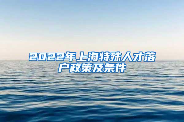 2022年上海特殊人才落户政策及条件