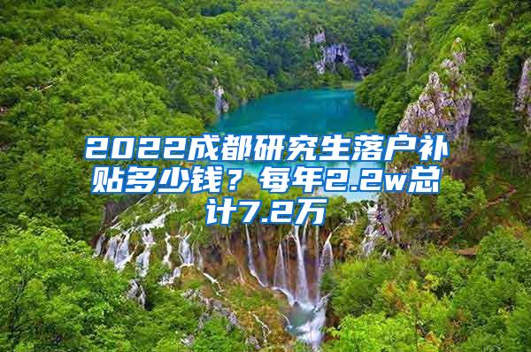 2022成都研究生落户补贴多少钱？每年2.2w总计7.2万