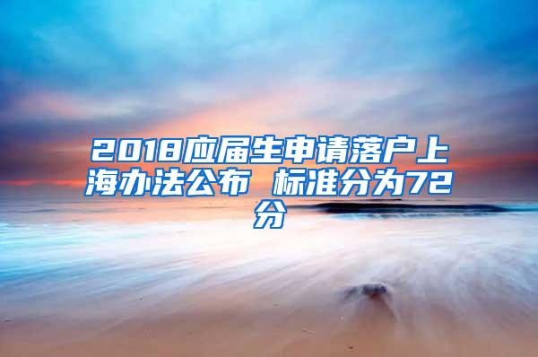 2018应届生申请落户上海办法公布 标准分为72分