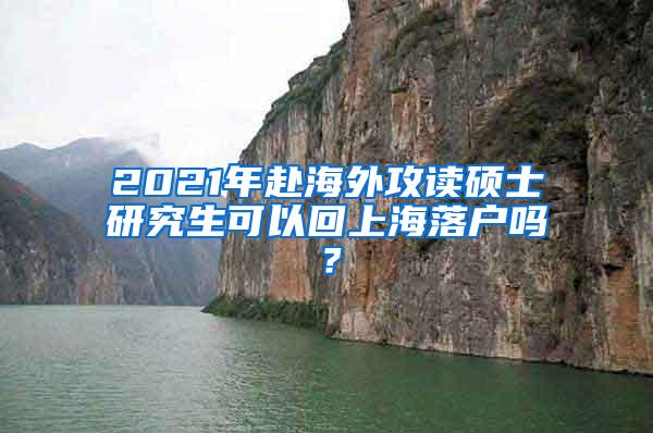 2021年赴海外攻读硕士研究生可以回上海落户吗？