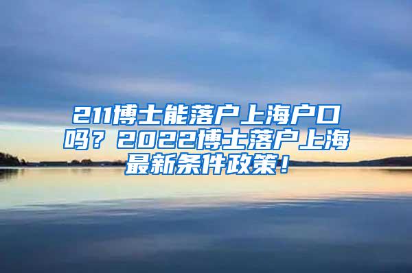 211博士能落户上海户口吗？2022博士落户上海最新条件政策！