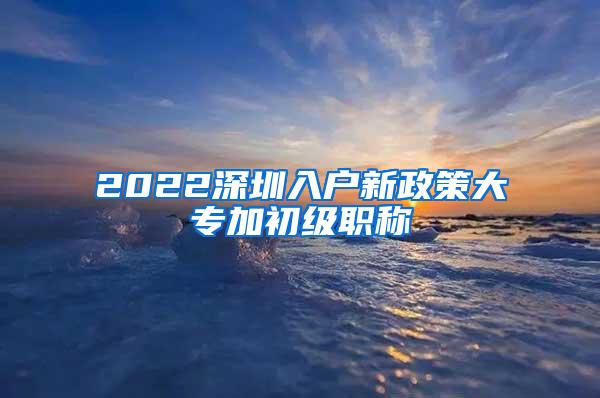 2022深圳入户新政策大专加初级职称