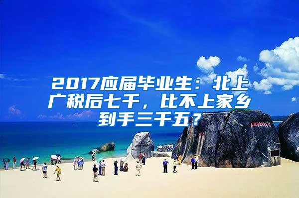 2017应届毕业生：北上广税后七千，比不上家乡到手三千五？