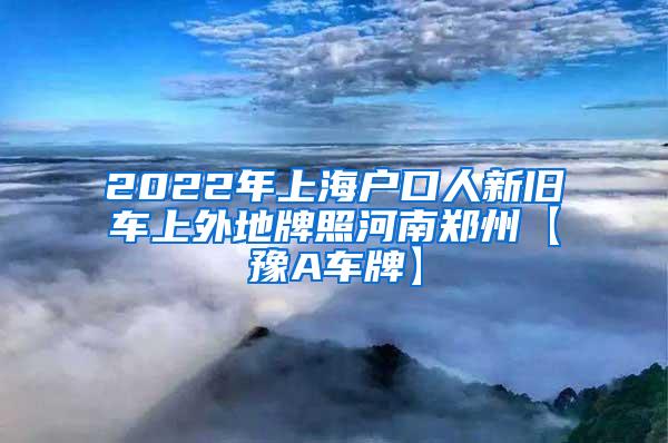 2022年上海户口人新旧车上外地牌照河南郑州【豫A车牌】