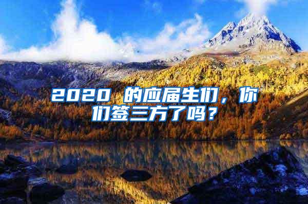 2020 的应届生们，你们签三方了吗？