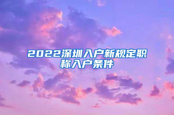 2022深圳入户新规定职称入户条件