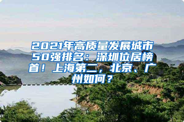 2021年高质量发展城市50强排名：深圳位居榜首！上海第二，北京、广州如何？