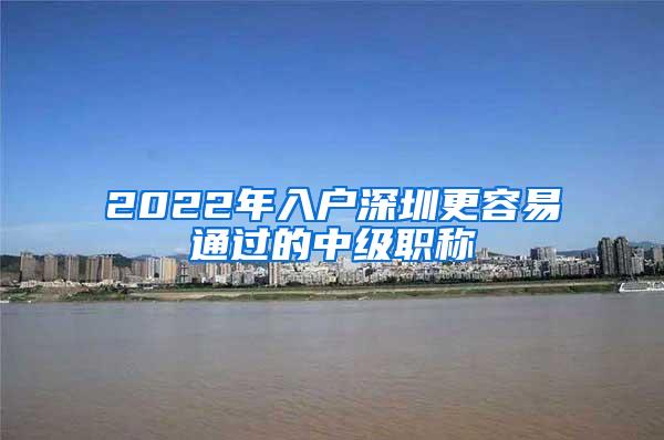 2022年入户深圳更容易通过的中级职称