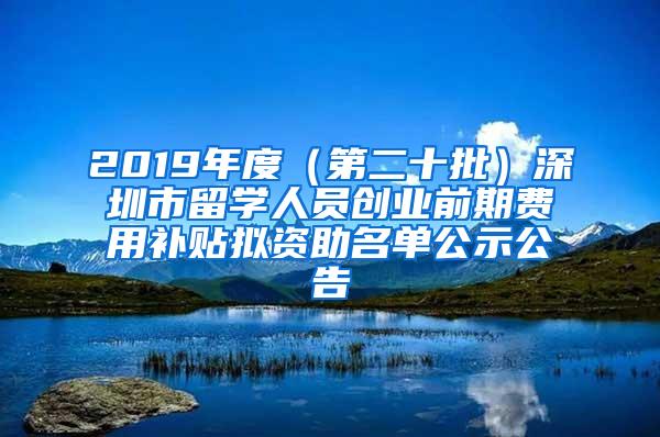 2019年度（第二十批）深圳市留学人员创业前期费用补贴拟资助名单公示公告