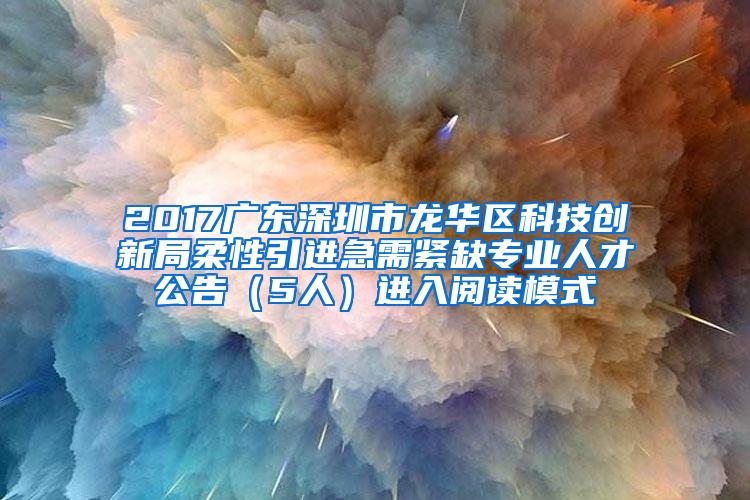 2017广东深圳市龙华区科技创新局柔性引进急需紧缺专业人才公告（5人）进入阅读模式