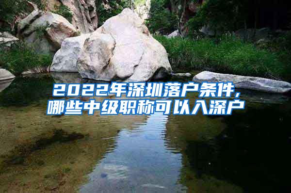 2022年深圳落户条件,哪些中级职称可以入深户