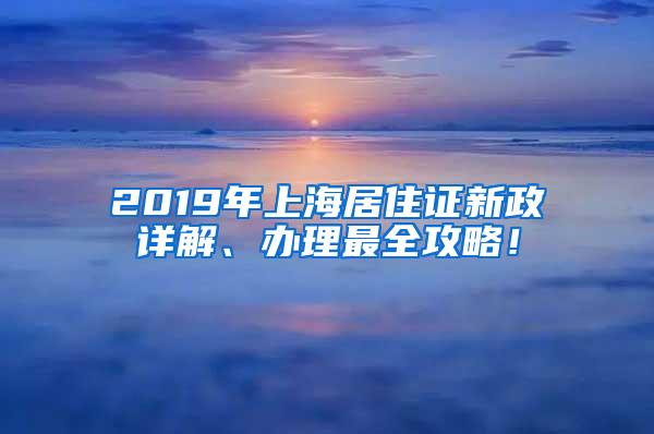 2019年上海居住证新政详解、办理最全攻略！