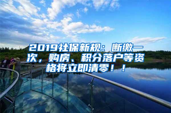 2019社保新规：断缴一次，购房、积分落户等资格将立即清零！！