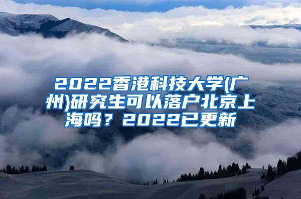 2022香港科技大学(广州)研究生可以落户北京上海吗？2022已更新