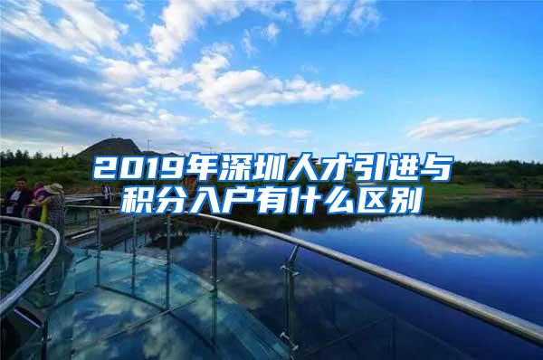 2019年深圳人才引进与积分入户有什么区别