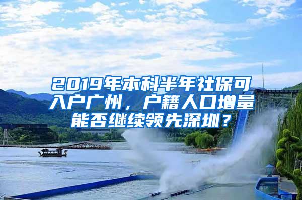 2019年本科半年社保可入户广州，户籍人口增量能否继续领先深圳？