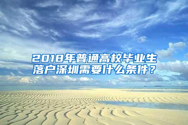 2018年普通高校毕业生落户深圳需要什么条件？