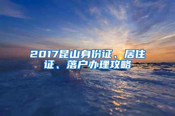 2017昆山身份证、居住证、落户办理攻略