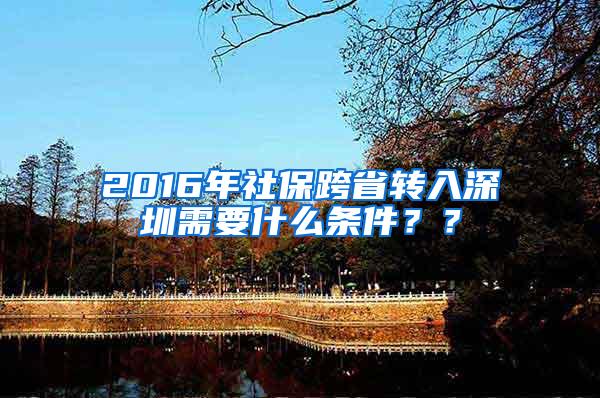 2016年社保跨省转入深圳需要什么条件？？