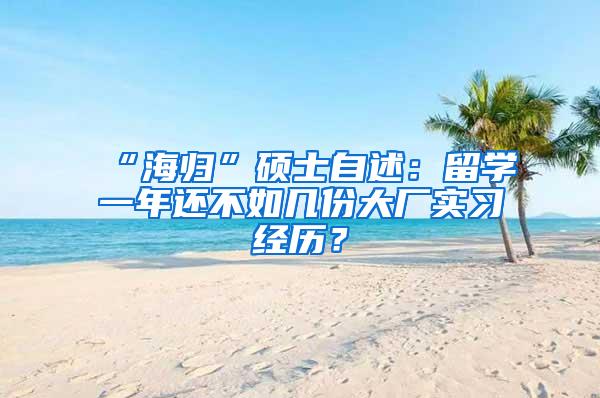 “海归”硕士自述：留学一年还不如几份大厂实习经历？