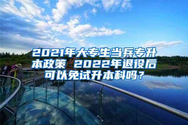 2021年大专生当兵专升本政策 2022年退役后可以免试升本科吗？