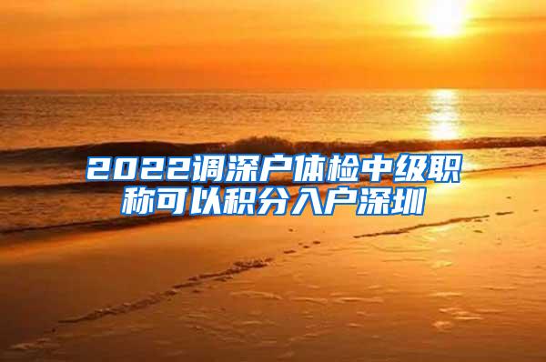 2022调深户体检中级职称可以积分入户深圳