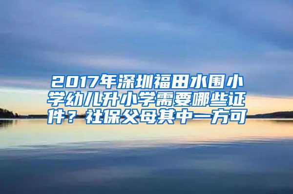 2017年深圳福田水围小学幼儿升小学需要哪些证件？社保父母其中一方可